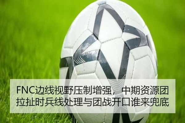FNC边线视野压制增强，中期资源团拉扯时兵线处理与团战开口谁来兜底