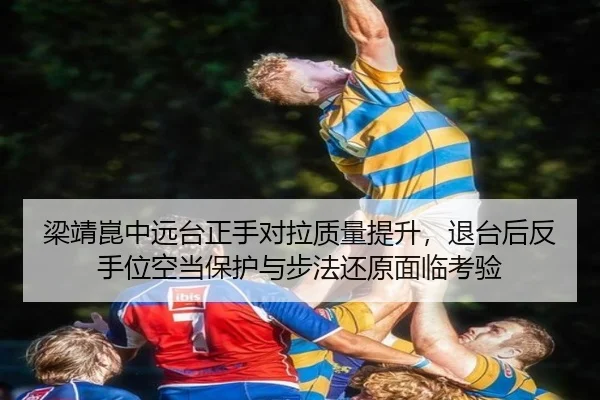 梁靖崑中远台正手对拉质量提升，退台后反手位空当保护与步法还原面临考验